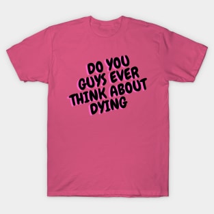 do you guys ever think about dying T-Shirt